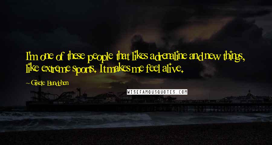 Gisele Bundchen Quotes: I'm one of these people that likes adrenaline and new things, like extreme sports. It makes me feel alive.