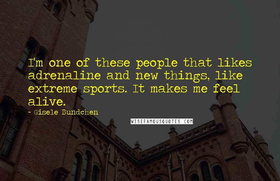 Gisele Bundchen Quotes: I'm one of these people that likes adrenaline and new things, like extreme sports. It makes me feel alive.