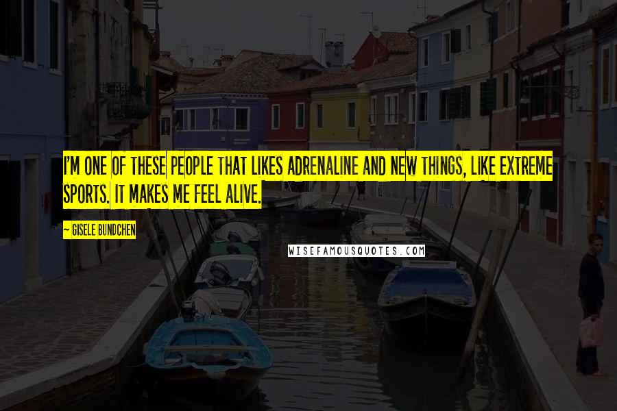 Gisele Bundchen Quotes: I'm one of these people that likes adrenaline and new things, like extreme sports. It makes me feel alive.