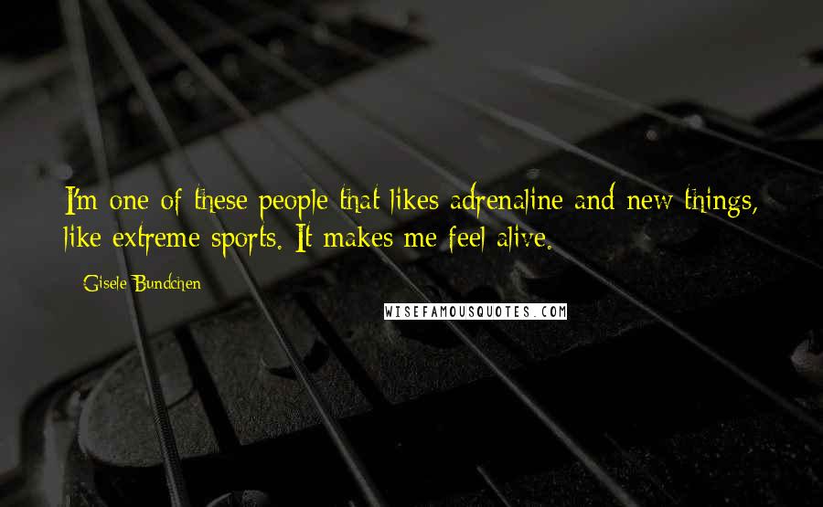 Gisele Bundchen Quotes: I'm one of these people that likes adrenaline and new things, like extreme sports. It makes me feel alive.