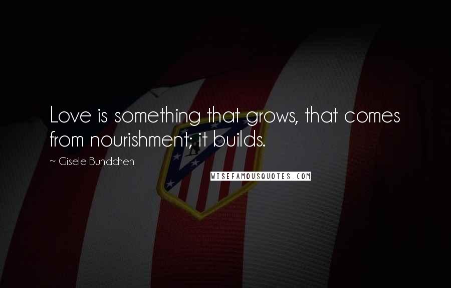 Gisele Bundchen Quotes: Love is something that grows, that comes from nourishment; it builds.