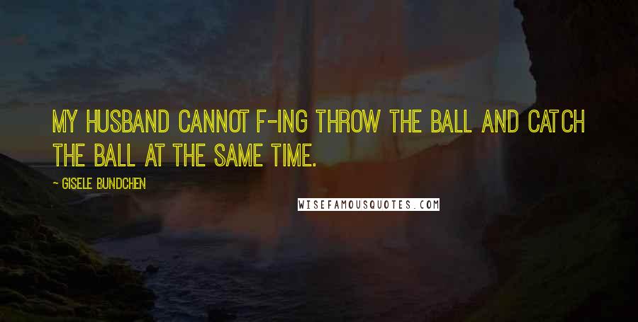 Gisele Bundchen Quotes: My husband cannot f-ing throw the ball and catch the ball at the same time.