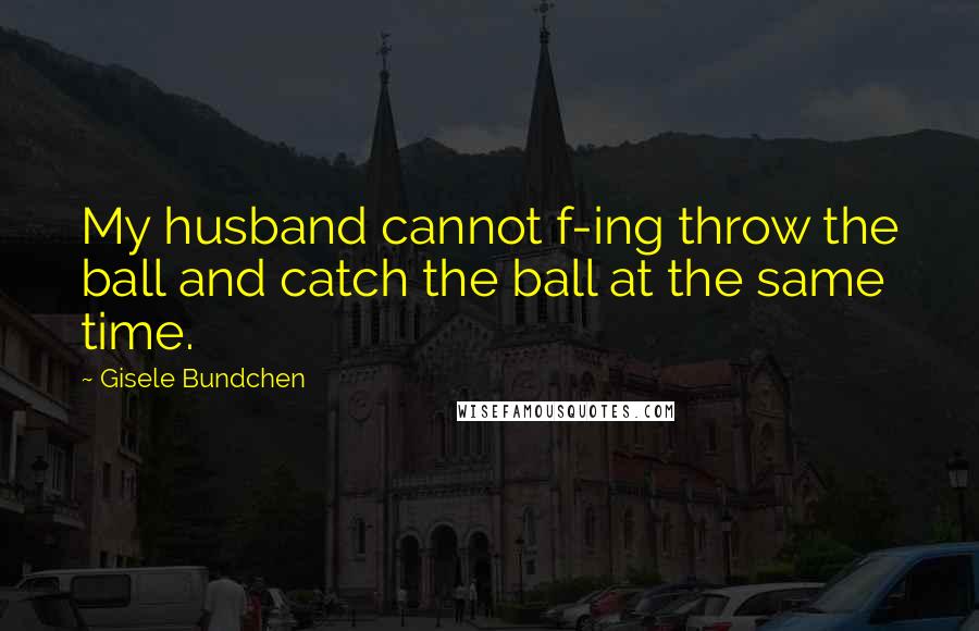 Gisele Bundchen Quotes: My husband cannot f-ing throw the ball and catch the ball at the same time.