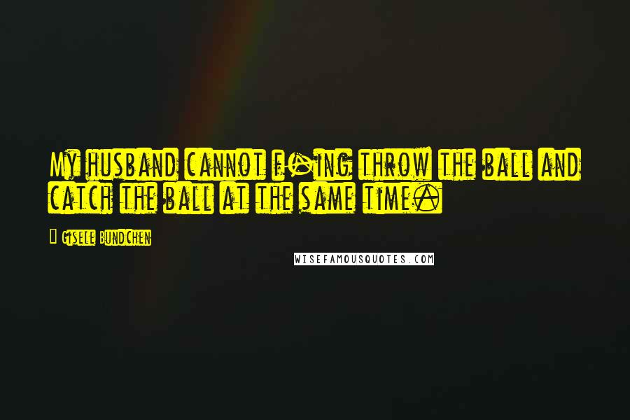 Gisele Bundchen Quotes: My husband cannot f-ing throw the ball and catch the ball at the same time.