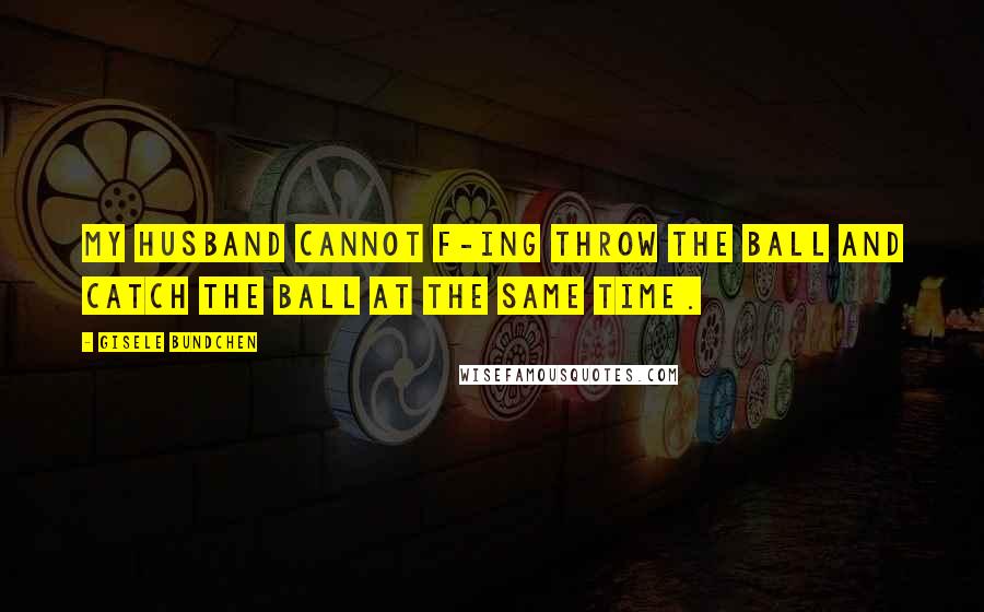 Gisele Bundchen Quotes: My husband cannot f-ing throw the ball and catch the ball at the same time.