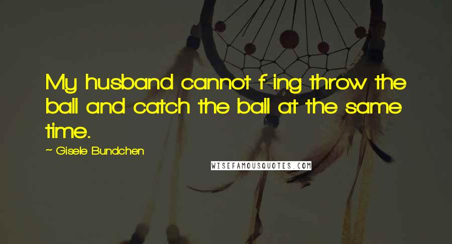 Gisele Bundchen Quotes: My husband cannot f-ing throw the ball and catch the ball at the same time.