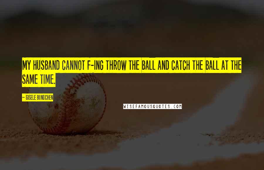 Gisele Bundchen Quotes: My husband cannot f-ing throw the ball and catch the ball at the same time.