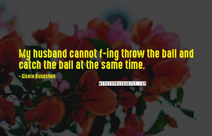 Gisele Bundchen Quotes: My husband cannot f-ing throw the ball and catch the ball at the same time.
