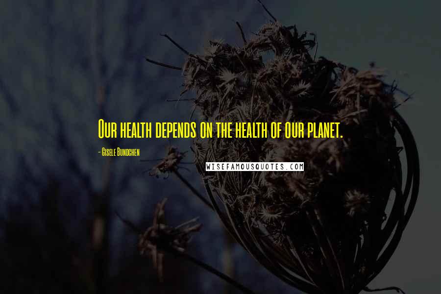Gisele Bundchen Quotes: Our health depends on the health of our planet.