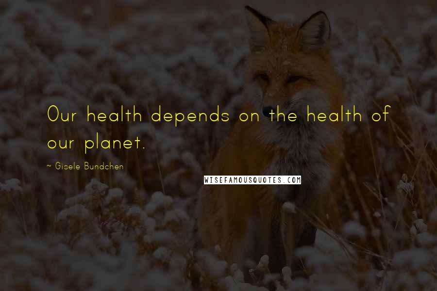 Gisele Bundchen Quotes: Our health depends on the health of our planet.