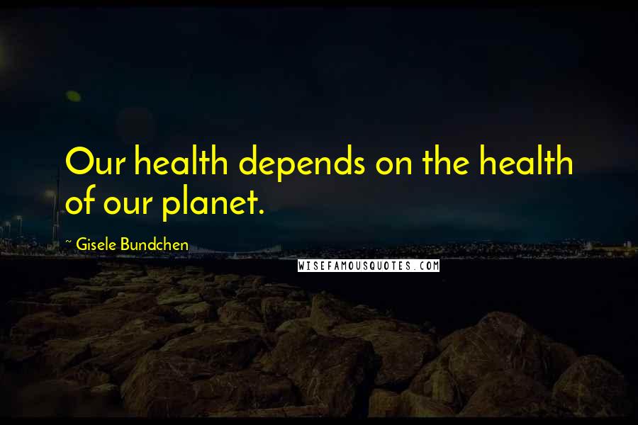 Gisele Bundchen Quotes: Our health depends on the health of our planet.