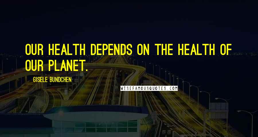 Gisele Bundchen Quotes: Our health depends on the health of our planet.