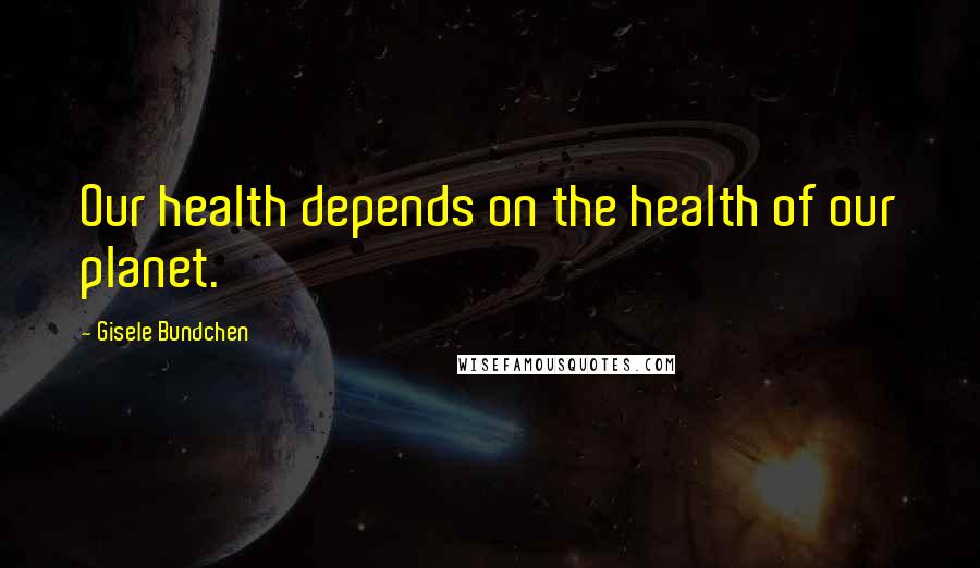 Gisele Bundchen Quotes: Our health depends on the health of our planet.