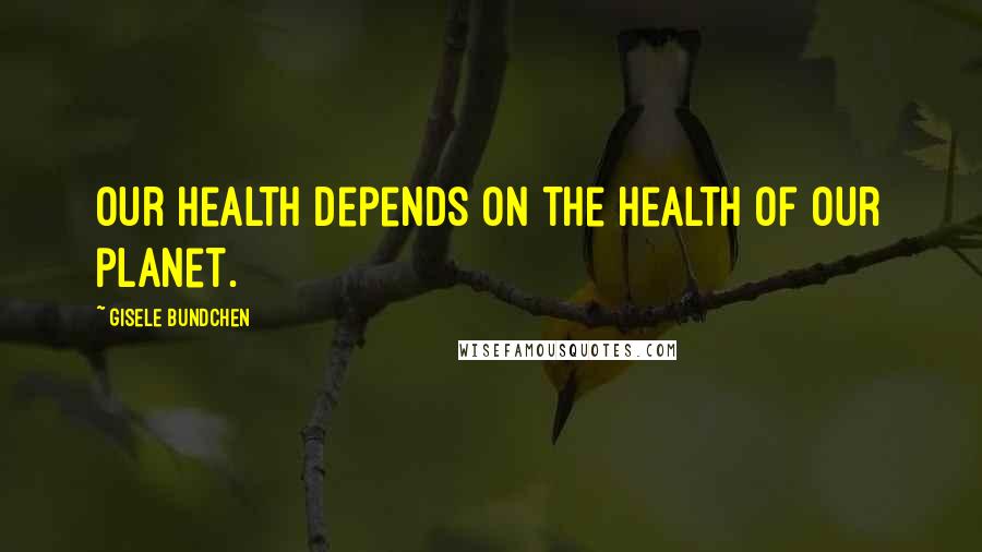 Gisele Bundchen Quotes: Our health depends on the health of our planet.