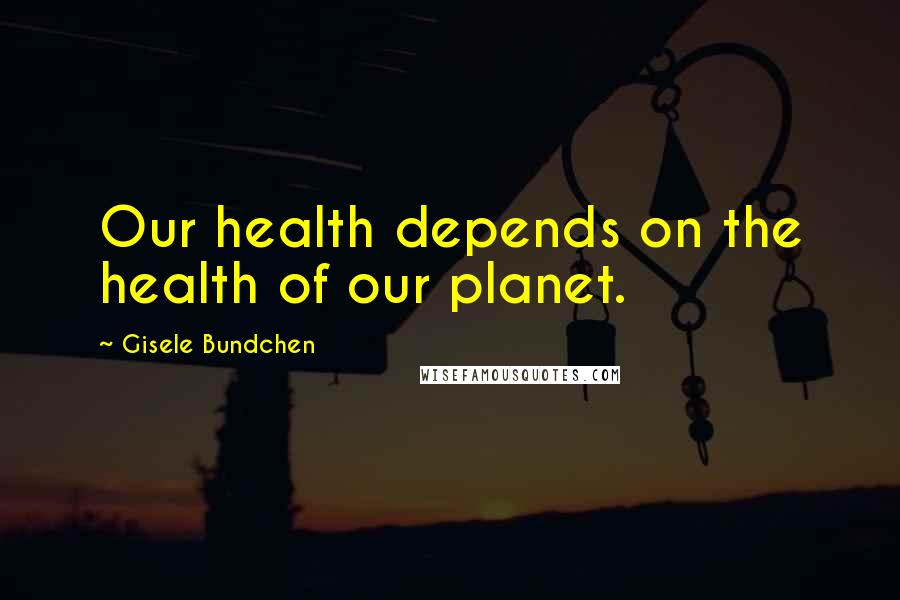 Gisele Bundchen Quotes: Our health depends on the health of our planet.