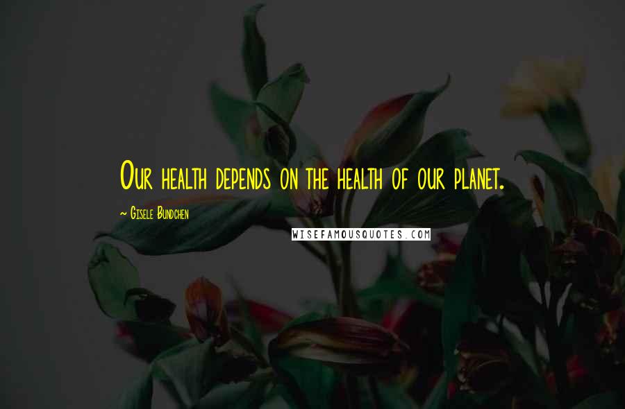 Gisele Bundchen Quotes: Our health depends on the health of our planet.