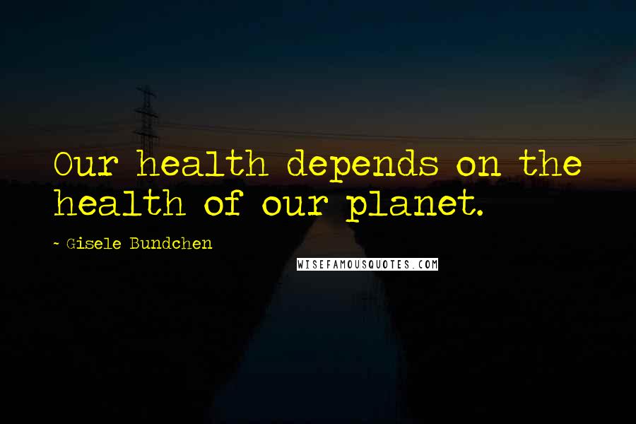 Gisele Bundchen Quotes: Our health depends on the health of our planet.