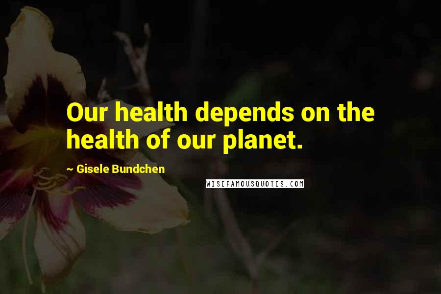 Gisele Bundchen Quotes: Our health depends on the health of our planet.