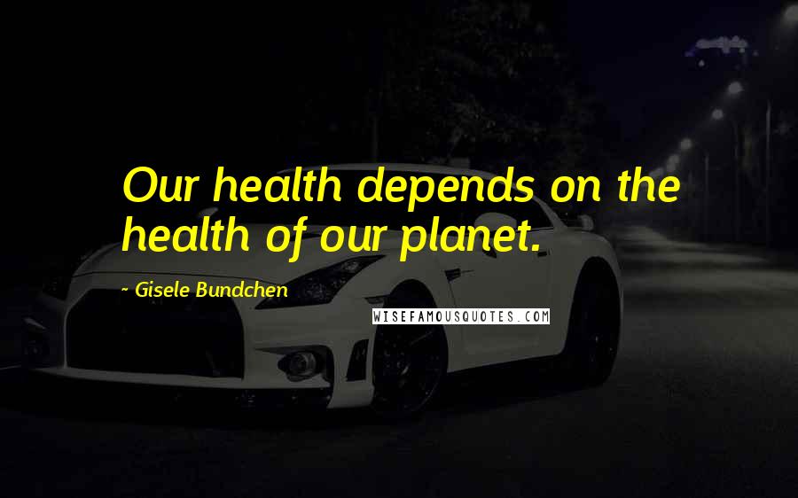 Gisele Bundchen Quotes: Our health depends on the health of our planet.