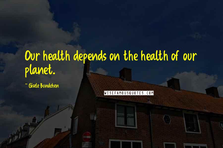 Gisele Bundchen Quotes: Our health depends on the health of our planet.