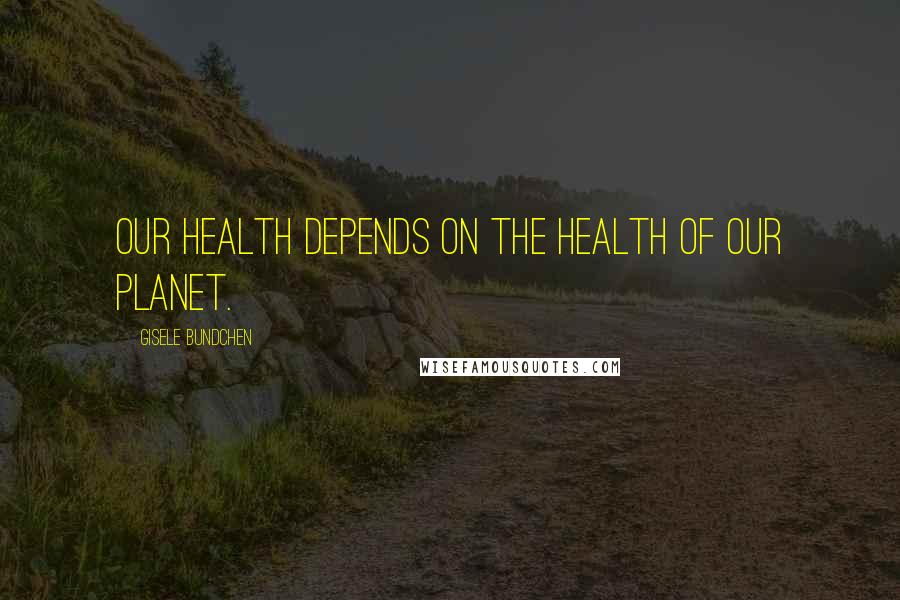 Gisele Bundchen Quotes: Our health depends on the health of our planet.