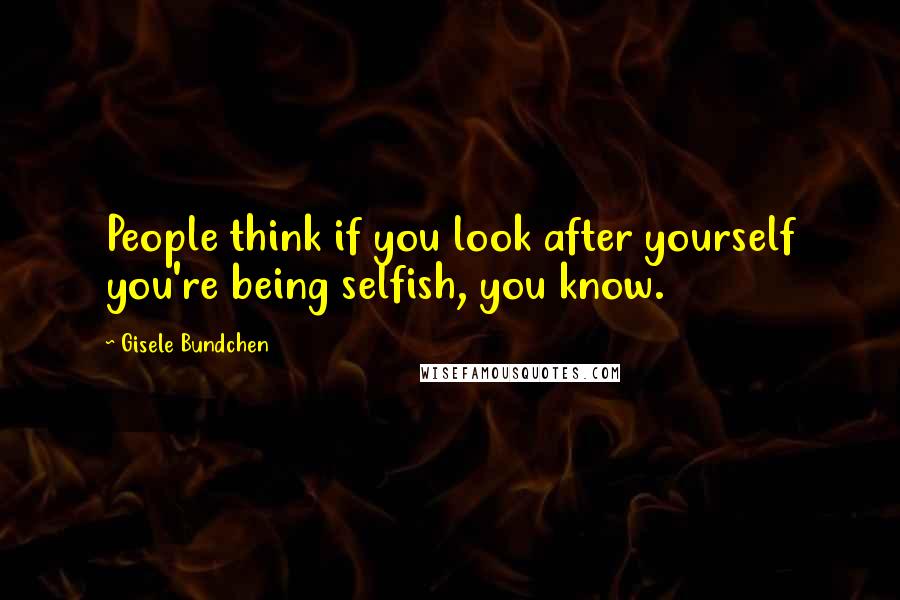 Gisele Bundchen Quotes: People think if you look after yourself you're being selfish, you know.