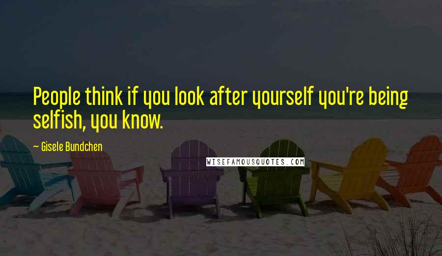 Gisele Bundchen Quotes: People think if you look after yourself you're being selfish, you know.