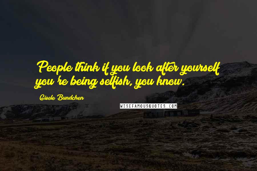 Gisele Bundchen Quotes: People think if you look after yourself you're being selfish, you know.