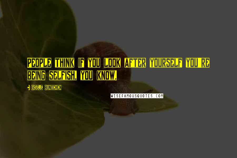 Gisele Bundchen Quotes: People think if you look after yourself you're being selfish, you know.