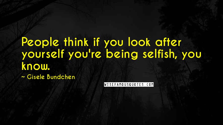 Gisele Bundchen Quotes: People think if you look after yourself you're being selfish, you know.