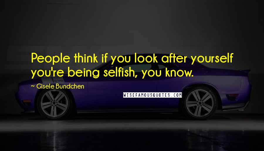 Gisele Bundchen Quotes: People think if you look after yourself you're being selfish, you know.