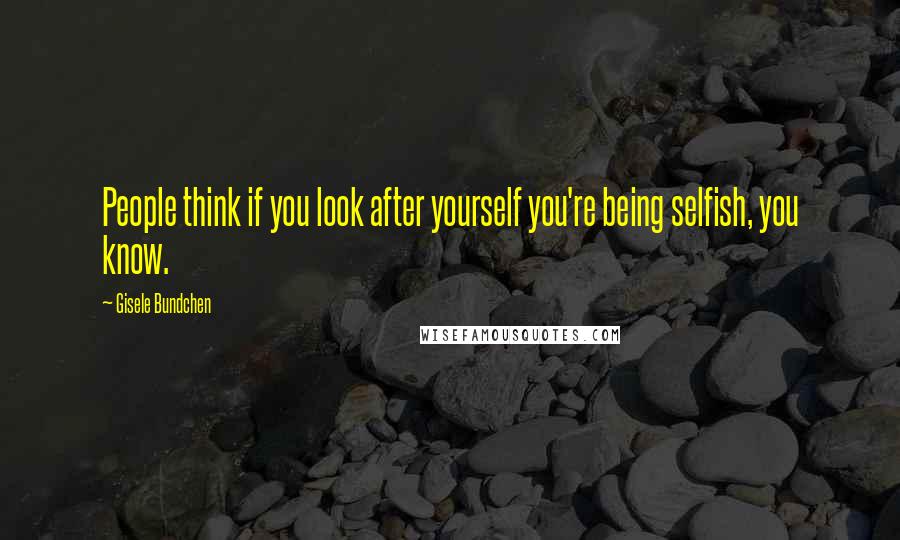 Gisele Bundchen Quotes: People think if you look after yourself you're being selfish, you know.