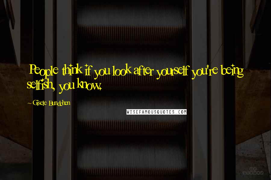 Gisele Bundchen Quotes: People think if you look after yourself you're being selfish, you know.