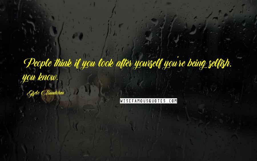 Gisele Bundchen Quotes: People think if you look after yourself you're being selfish, you know.