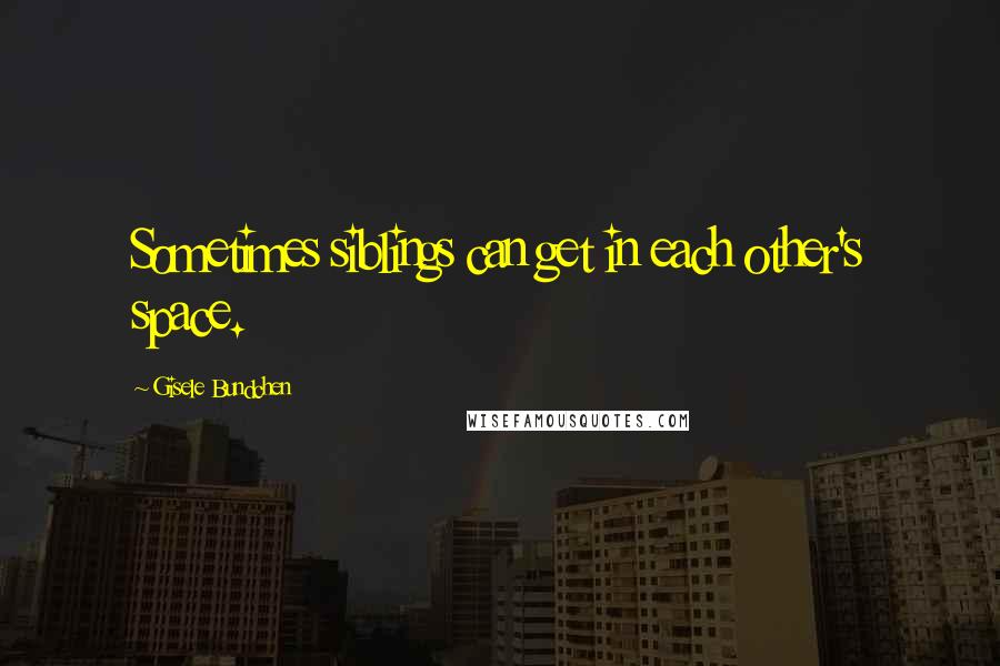 Gisele Bundchen Quotes: Sometimes siblings can get in each other's space.