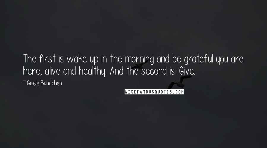 Gisele Bundchen Quotes: The first is wake up in the morning and be grateful you are here, alive and healthy. And the second is: Give.