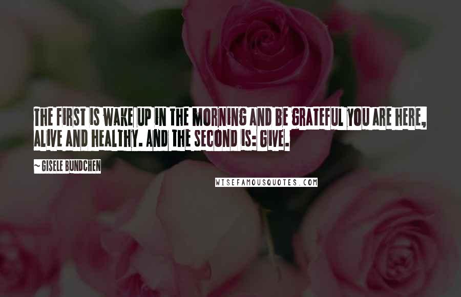 Gisele Bundchen Quotes: The first is wake up in the morning and be grateful you are here, alive and healthy. And the second is: Give.