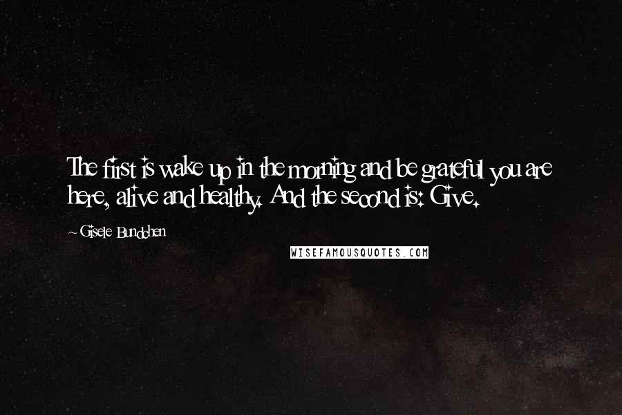 Gisele Bundchen Quotes: The first is wake up in the morning and be grateful you are here, alive and healthy. And the second is: Give.