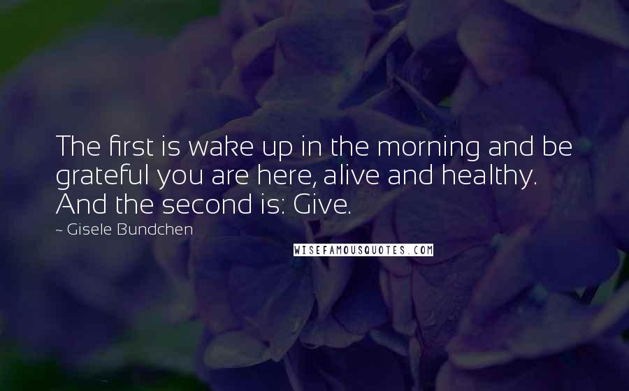 Gisele Bundchen Quotes: The first is wake up in the morning and be grateful you are here, alive and healthy. And the second is: Give.