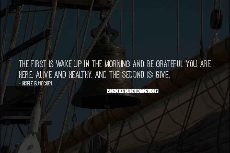 Gisele Bundchen Quotes: The first is wake up in the morning and be grateful you are here, alive and healthy. And the second is: Give.