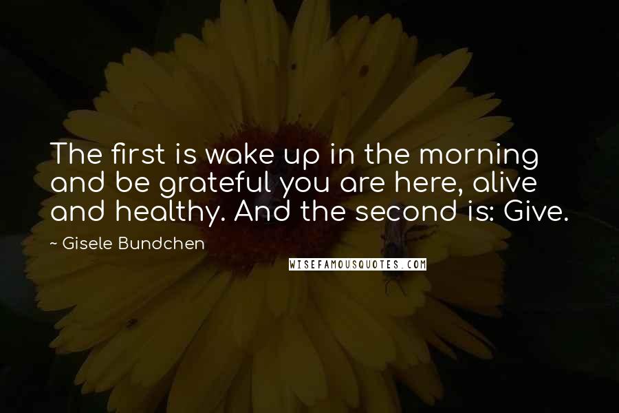 Gisele Bundchen Quotes: The first is wake up in the morning and be grateful you are here, alive and healthy. And the second is: Give.