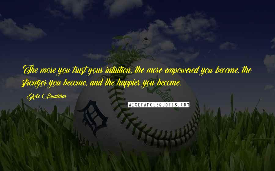 Gisele Bundchen Quotes: The more you trust your intuition, the more empowered you become, the stronger you become, and the happier you become.