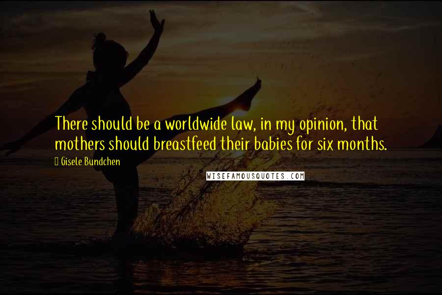 Gisele Bundchen Quotes: There should be a worldwide law, in my opinion, that mothers should breastfeed their babies for six months.