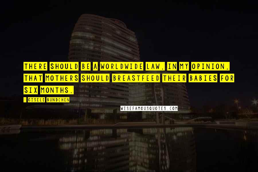 Gisele Bundchen Quotes: There should be a worldwide law, in my opinion, that mothers should breastfeed their babies for six months.