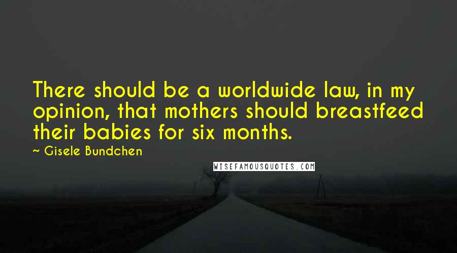 Gisele Bundchen Quotes: There should be a worldwide law, in my opinion, that mothers should breastfeed their babies for six months.