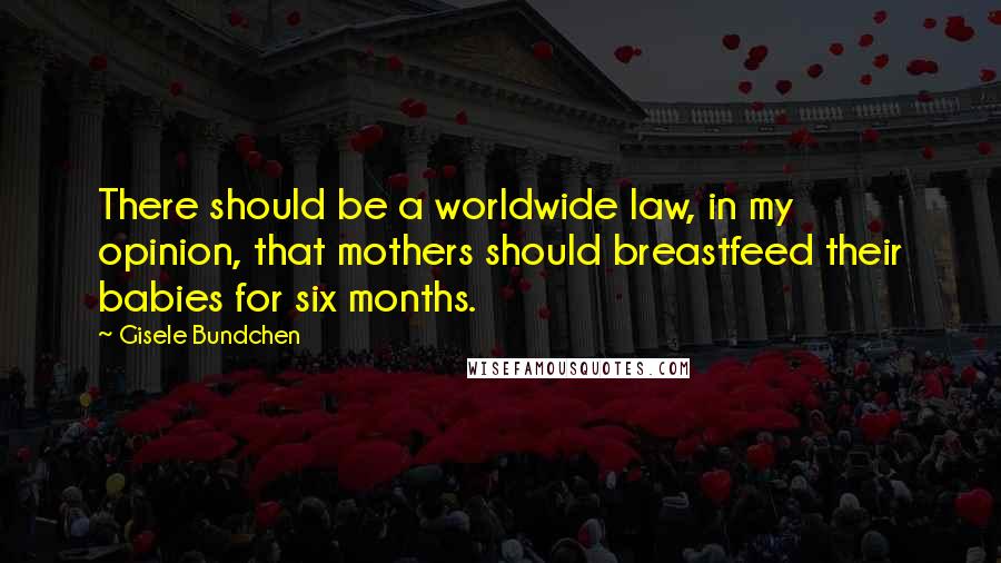 Gisele Bundchen Quotes: There should be a worldwide law, in my opinion, that mothers should breastfeed their babies for six months.