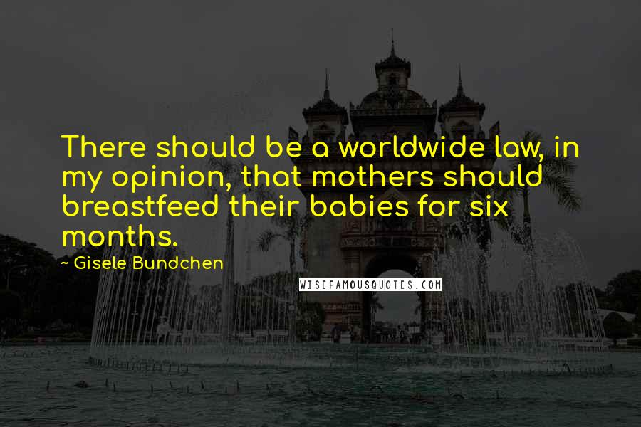 Gisele Bundchen Quotes: There should be a worldwide law, in my opinion, that mothers should breastfeed their babies for six months.