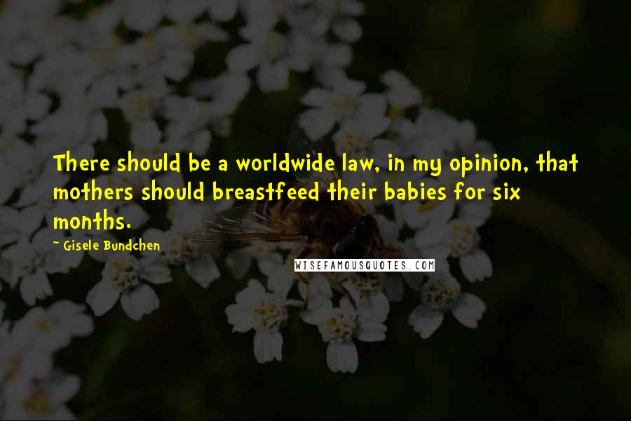 Gisele Bundchen Quotes: There should be a worldwide law, in my opinion, that mothers should breastfeed their babies for six months.