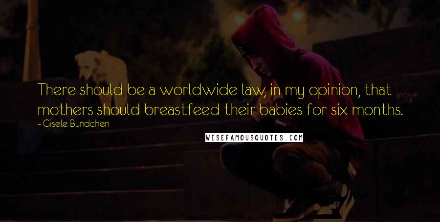 Gisele Bundchen Quotes: There should be a worldwide law, in my opinion, that mothers should breastfeed their babies for six months.