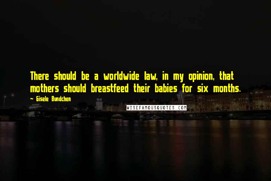 Gisele Bundchen Quotes: There should be a worldwide law, in my opinion, that mothers should breastfeed their babies for six months.